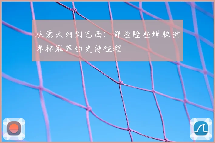 从意大利到巴西:那些险些蝉联世界杯冠军的史诗征程