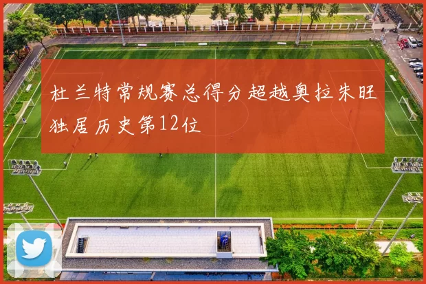 杜兰特常规赛总得分超越奥拉朱旺独居历史第12位