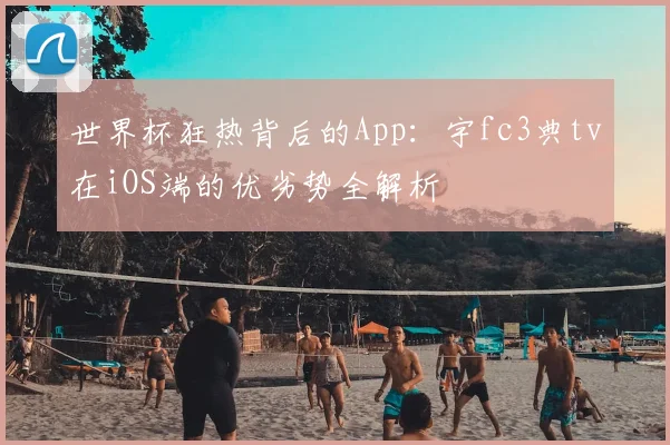 世界杯狂热背后的App:宇fc3典tv在iOS端的优劣势全解析