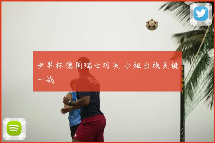 世界杯德国瑞士对决 小组出线关键一战