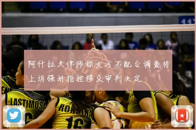 阿什拉夫律师称女方不配合调查将上诉强奸指控移交审判决定