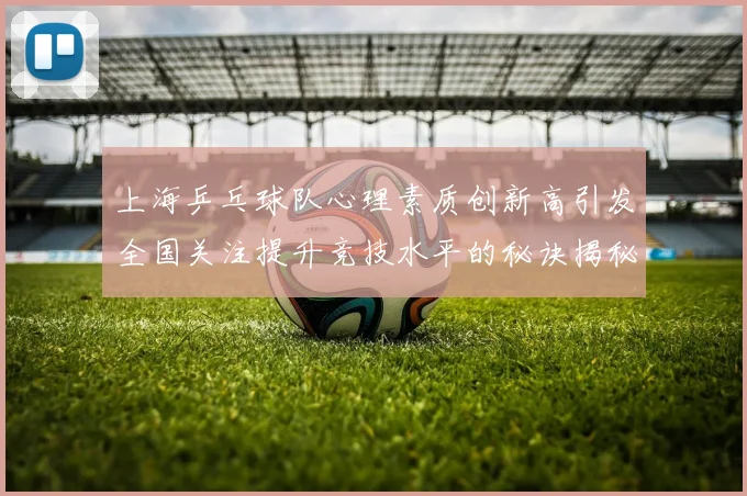 上海乒乓球队心理素质创新高引发全国关注提升竞技水平的秘诀揭秘