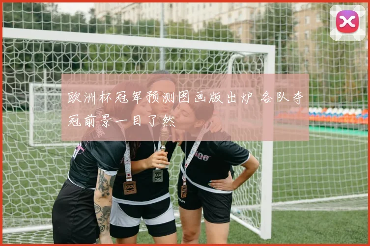 欧洲杯冠军预测图画版出炉 各队夺冠前景一目了然