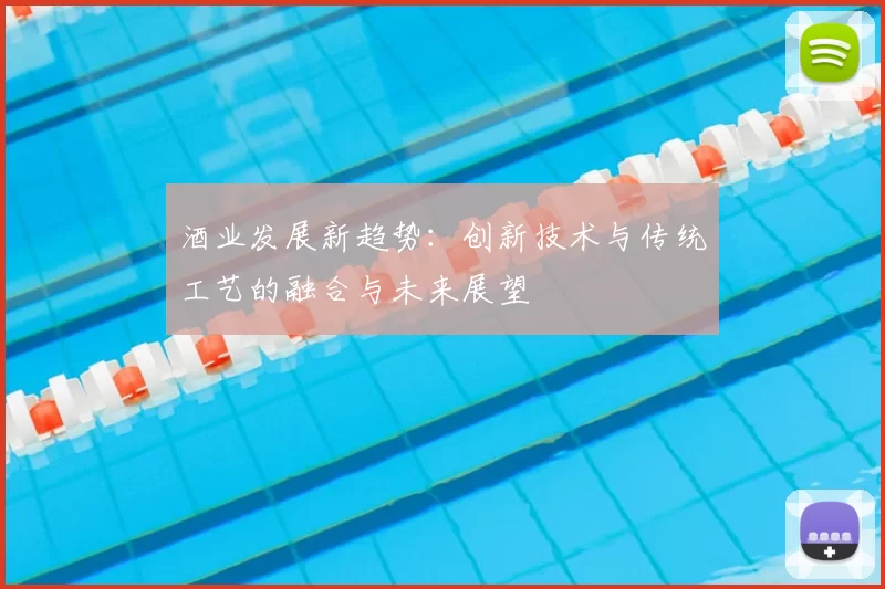酒业发展新趋势：创新技术与传统工艺的融合与未来展望