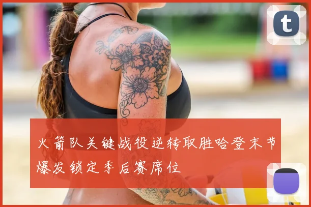 火箭队关键战役逆转取胜哈登末节爆发锁定季后赛席位