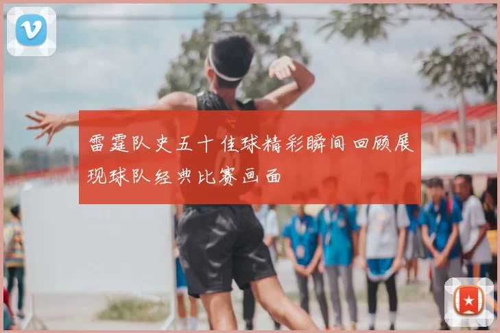 雷霆队史五十佳球精彩瞬间回顾展现球队经典比赛画面
