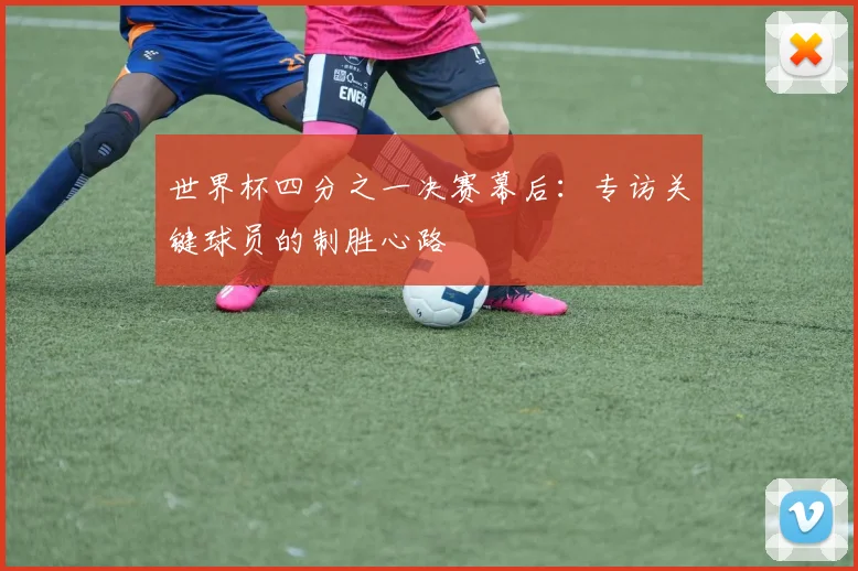 世界杯四分之一决赛幕后:专访关键球员的制胜心路