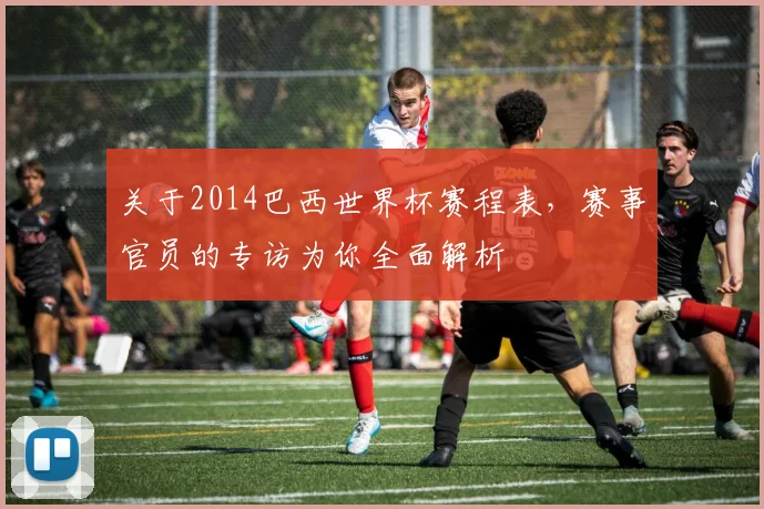 关于2014巴西世界杯赛程表,赛事官员的专访为你全面解析