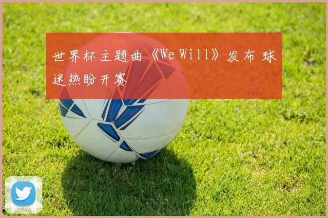 世界杯主题曲《We Will》发布 球迷热盼开赛
