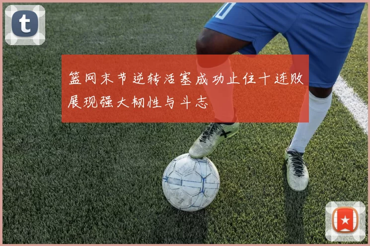 篮网末节逆转活塞成功止住十连败展现强大韧性与斗志