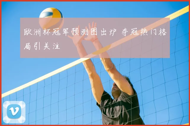 欧洲杯冠军预测图出炉 夺冠热门格局引关注