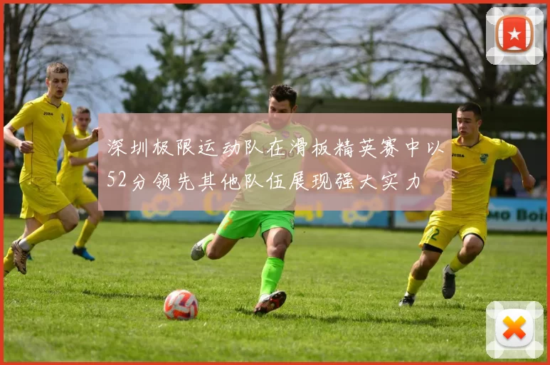 深圳极限运动队在滑板精英赛中以52分领先其他队伍展现强大实力