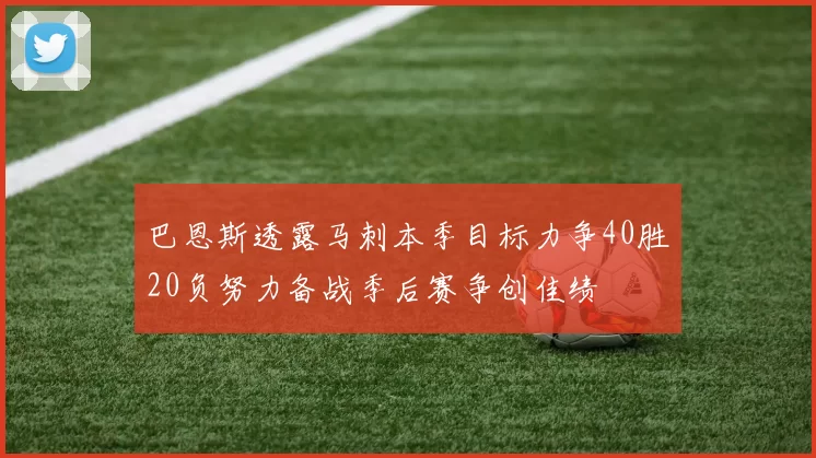 巴恩斯透露马刺本季目标力争40胜20负努力备战季后赛争创佳绩