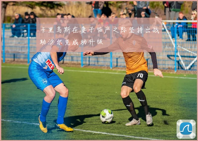 卡里乌斯在妻子临产之际坚持出战助沙尔克成功升级