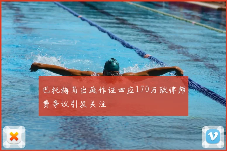 巴托梅乌出庭作证回应170万欧律师费争议引发关注