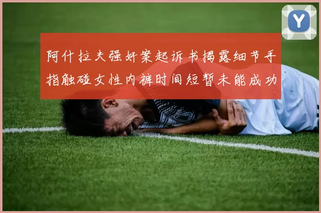 阿什拉夫强奸案起诉书揭露细节手指触碰女性内裤时间短暂未能成功挣脱