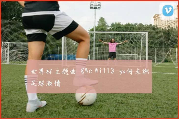 世界杯主题曲《We Will》如何点燃足球激情