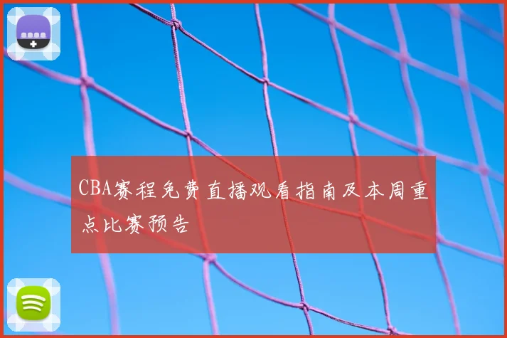 CBA赛程免费直播观看指南及本周重点比赛预告