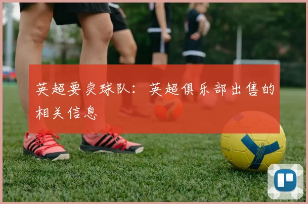 英超要卖球队：英超俱乐部出售的相关信息