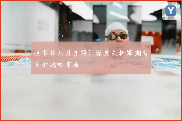 世界杯几月开踢?深度剖析赛期背后的战略布局